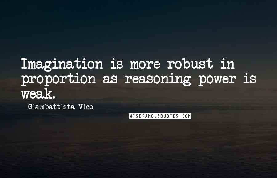 Giambattista Vico Quotes: Imagination is more robust in proportion as reasoning power is weak.