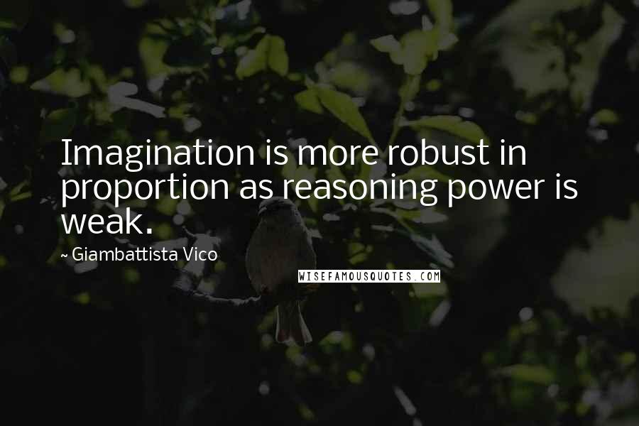 Giambattista Vico Quotes: Imagination is more robust in proportion as reasoning power is weak.