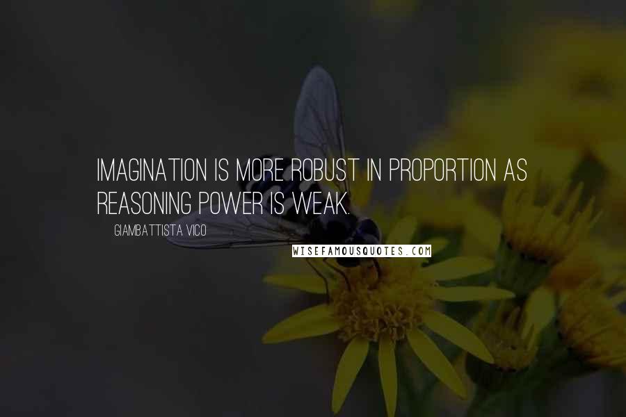 Giambattista Vico Quotes: Imagination is more robust in proportion as reasoning power is weak.