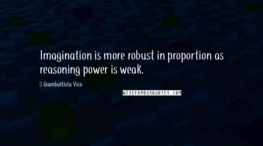 Giambattista Vico Quotes: Imagination is more robust in proportion as reasoning power is weak.