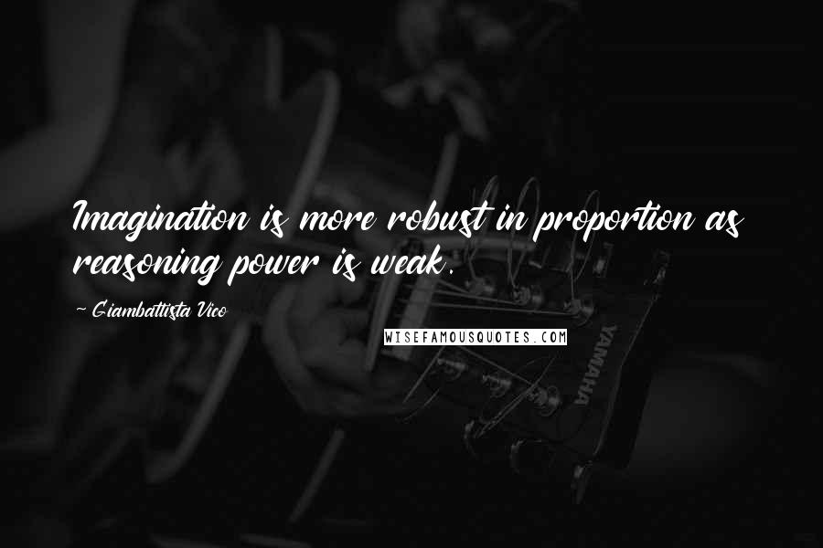 Giambattista Vico Quotes: Imagination is more robust in proportion as reasoning power is weak.