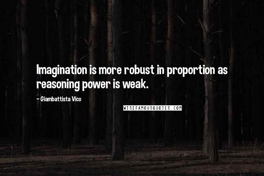 Giambattista Vico Quotes: Imagination is more robust in proportion as reasoning power is weak.