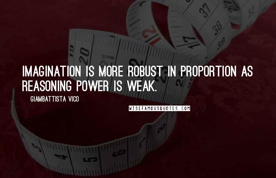 Giambattista Vico Quotes: Imagination is more robust in proportion as reasoning power is weak.