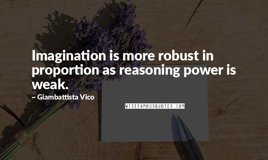 Giambattista Vico Quotes: Imagination is more robust in proportion as reasoning power is weak.