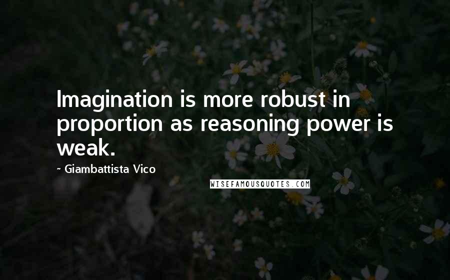 Giambattista Vico Quotes: Imagination is more robust in proportion as reasoning power is weak.