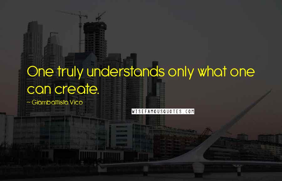 Giambattista Vico Quotes: One truly understands only what one can create.