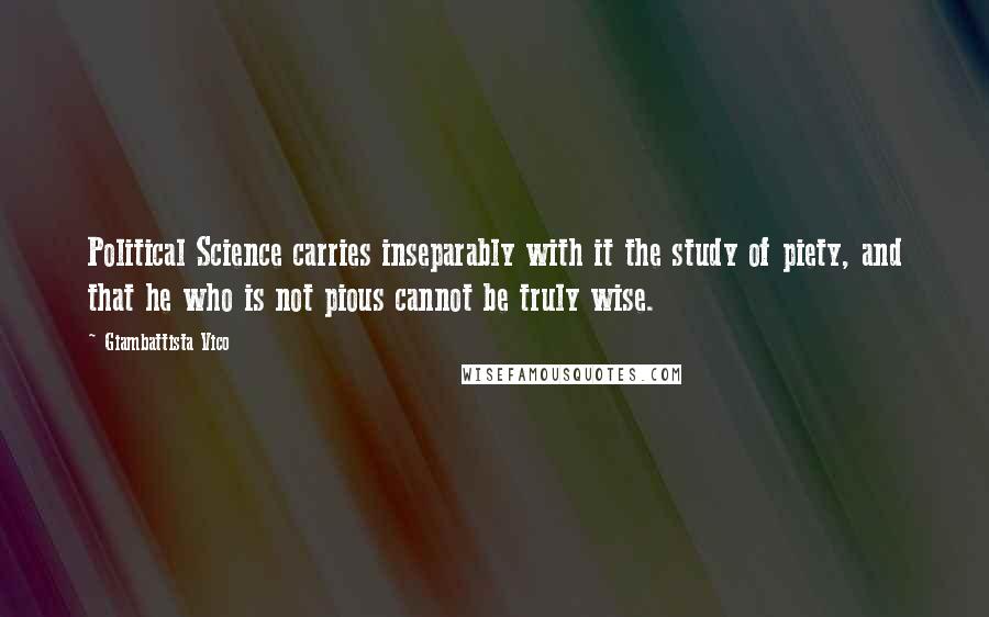 Giambattista Vico Quotes: Political Science carries inseparably with it the study of piety, and that he who is not pious cannot be truly wise.