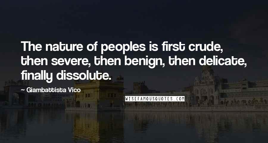 Giambattista Vico Quotes: The nature of peoples is first crude, then severe, then benign, then delicate, finally dissolute.