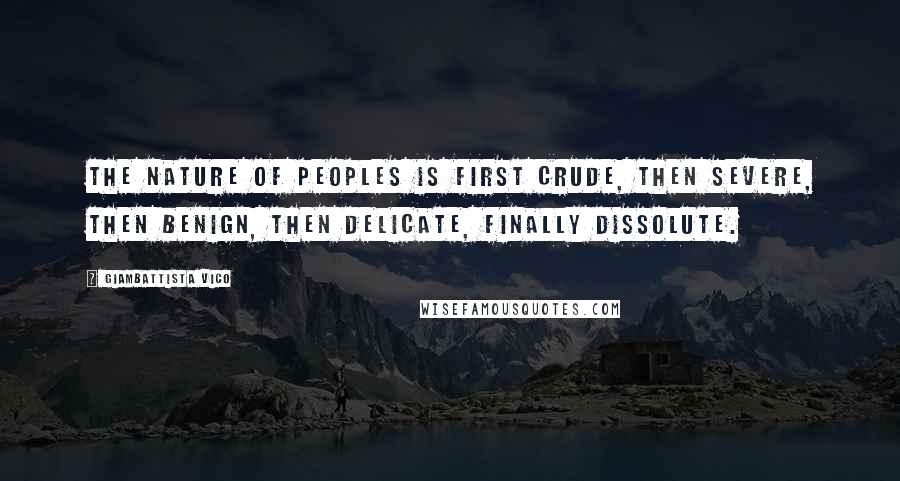 Giambattista Vico Quotes: The nature of peoples is first crude, then severe, then benign, then delicate, finally dissolute.