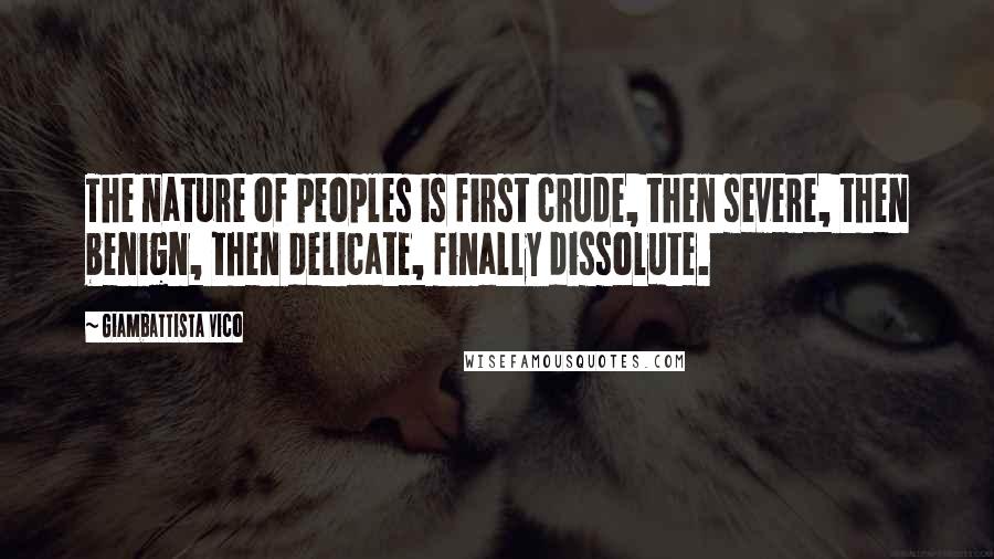 Giambattista Vico Quotes: The nature of peoples is first crude, then severe, then benign, then delicate, finally dissolute.