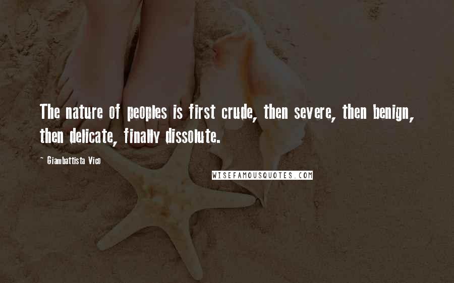 Giambattista Vico Quotes: The nature of peoples is first crude, then severe, then benign, then delicate, finally dissolute.