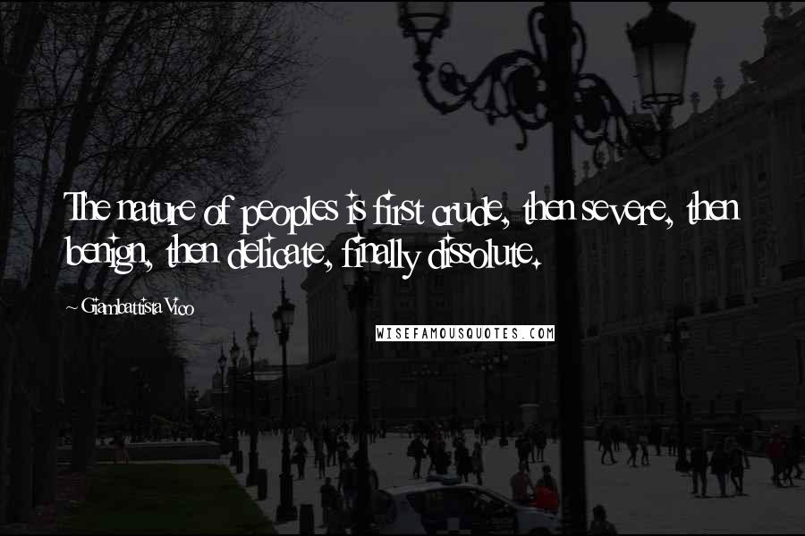 Giambattista Vico Quotes: The nature of peoples is first crude, then severe, then benign, then delicate, finally dissolute.