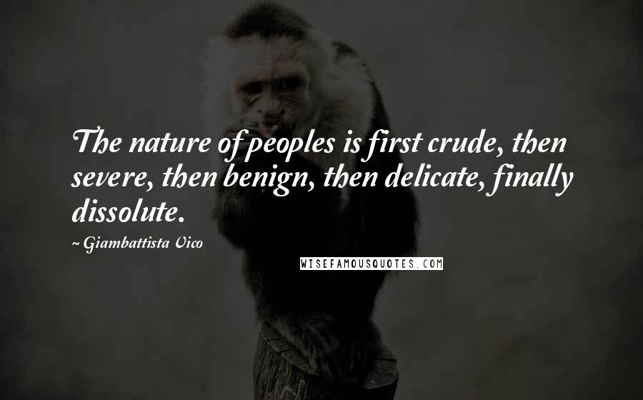 Giambattista Vico Quotes: The nature of peoples is first crude, then severe, then benign, then delicate, finally dissolute.