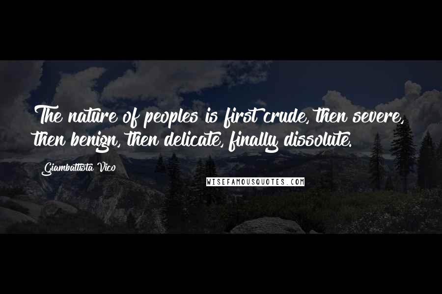 Giambattista Vico Quotes: The nature of peoples is first crude, then severe, then benign, then delicate, finally dissolute.