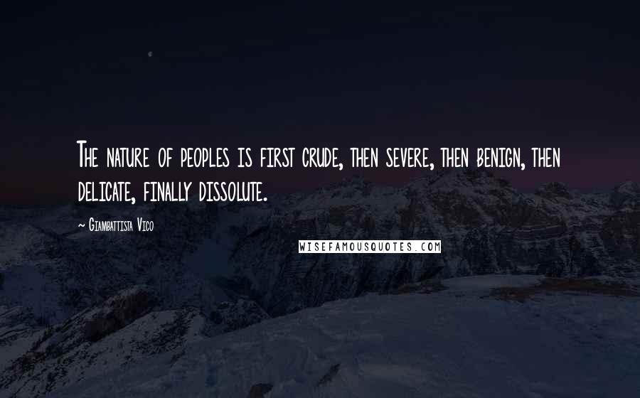 Giambattista Vico Quotes: The nature of peoples is first crude, then severe, then benign, then delicate, finally dissolute.