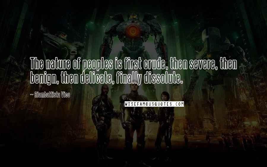 Giambattista Vico Quotes: The nature of peoples is first crude, then severe, then benign, then delicate, finally dissolute.