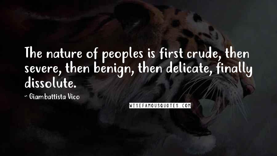 Giambattista Vico Quotes: The nature of peoples is first crude, then severe, then benign, then delicate, finally dissolute.