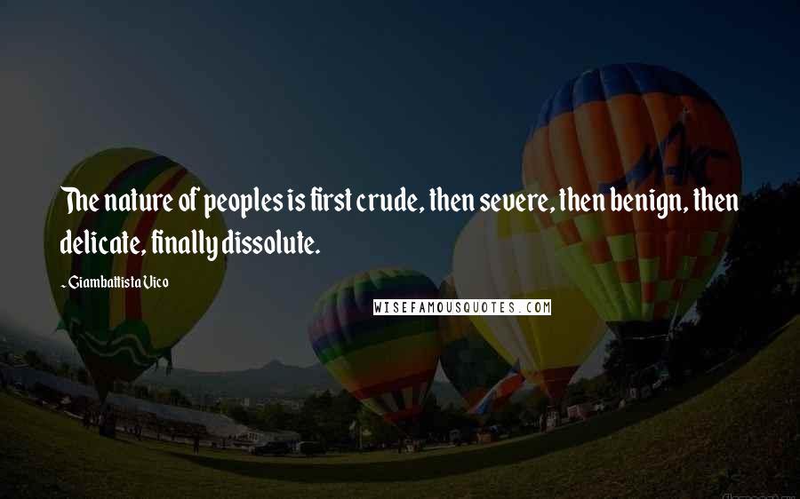 Giambattista Vico Quotes: The nature of peoples is first crude, then severe, then benign, then delicate, finally dissolute.