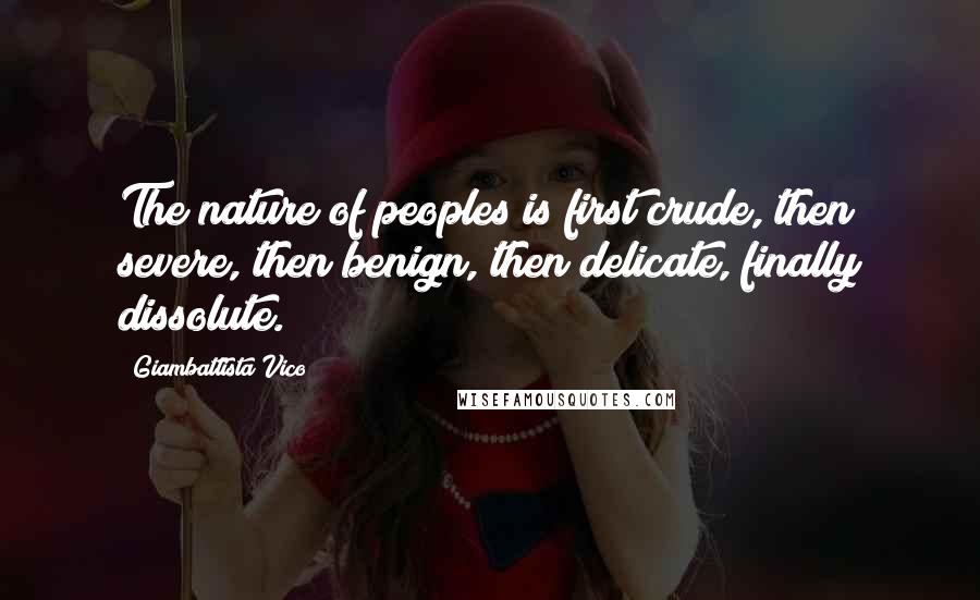 Giambattista Vico Quotes: The nature of peoples is first crude, then severe, then benign, then delicate, finally dissolute.