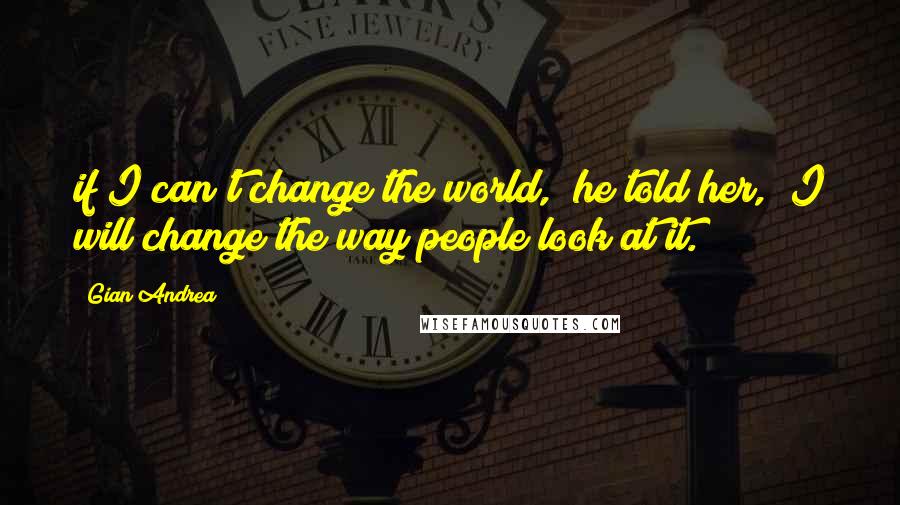 Gian Andrea Quotes: if I can't change the world," he told her, "I will change the way people look at it.