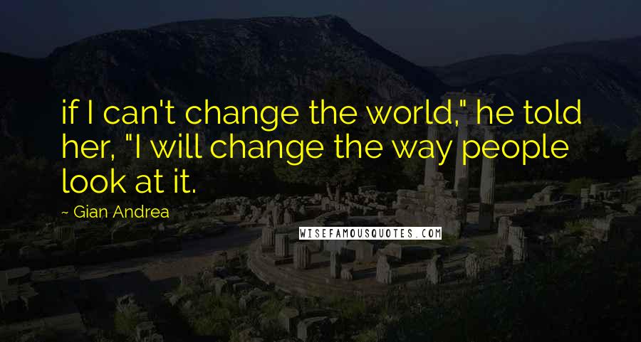 Gian Andrea Quotes: if I can't change the world," he told her, "I will change the way people look at it.