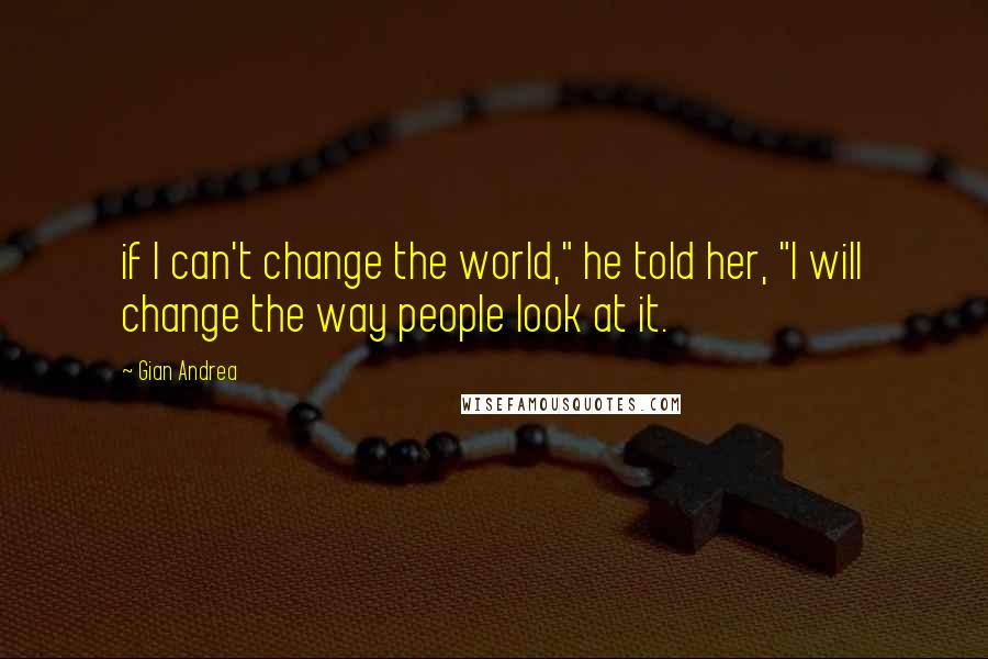 Gian Andrea Quotes: if I can't change the world," he told her, "I will change the way people look at it.