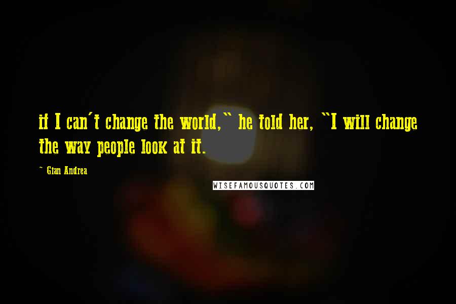 Gian Andrea Quotes: if I can't change the world," he told her, "I will change the way people look at it.