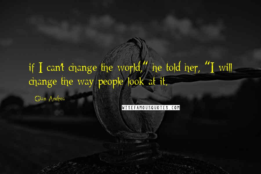 Gian Andrea Quotes: if I can't change the world," he told her, "I will change the way people look at it.