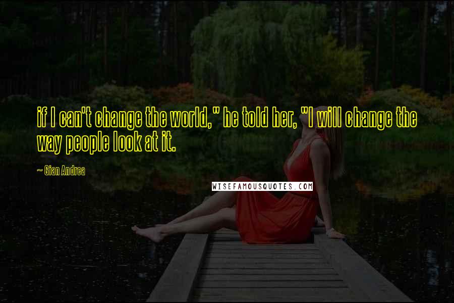 Gian Andrea Quotes: if I can't change the world," he told her, "I will change the way people look at it.