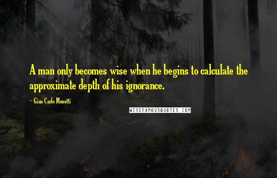 Gian Carlo Menotti Quotes: A man only becomes wise when he begins to calculate the approximate depth of his ignorance.