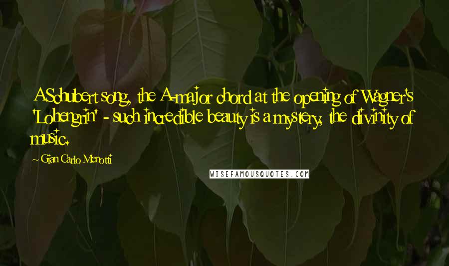 Gian Carlo Menotti Quotes: A Schubert song, the A-major chord at the opening of Wagner's 'Lohengrin' - such incredible beauty is a mystery, the divinity of music.