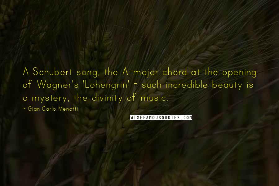 Gian Carlo Menotti Quotes: A Schubert song, the A-major chord at the opening of Wagner's 'Lohengrin' - such incredible beauty is a mystery, the divinity of music.