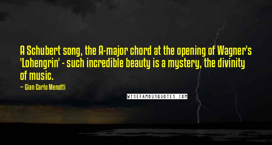 Gian Carlo Menotti Quotes: A Schubert song, the A-major chord at the opening of Wagner's 'Lohengrin' - such incredible beauty is a mystery, the divinity of music.