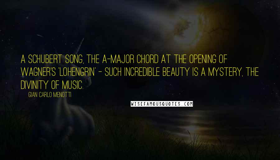 Gian Carlo Menotti Quotes: A Schubert song, the A-major chord at the opening of Wagner's 'Lohengrin' - such incredible beauty is a mystery, the divinity of music.