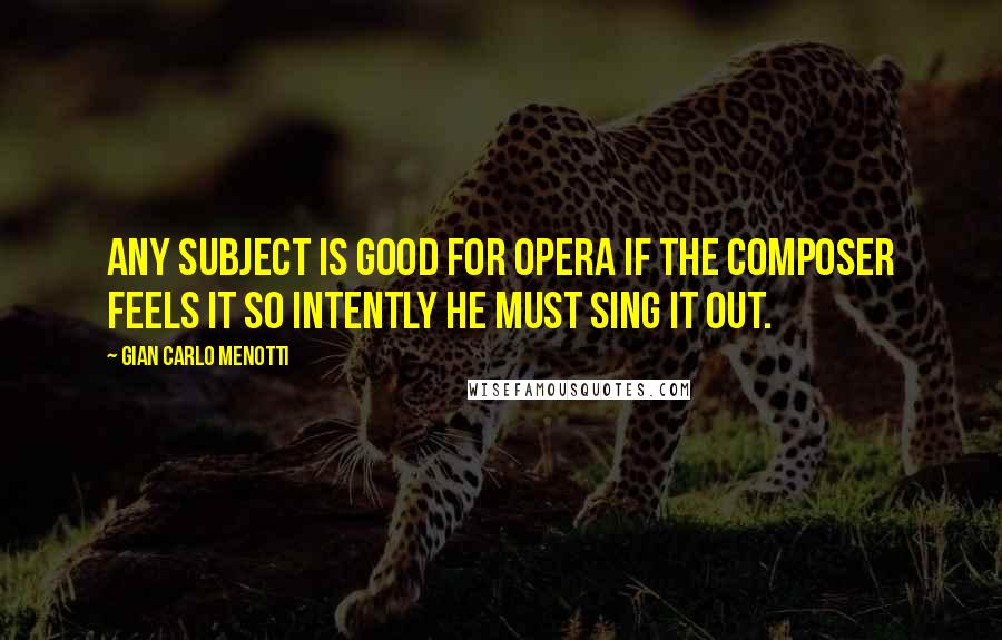 Gian Carlo Menotti Quotes: Any subject is good for opera if the composer feels it so intently he must sing it out.