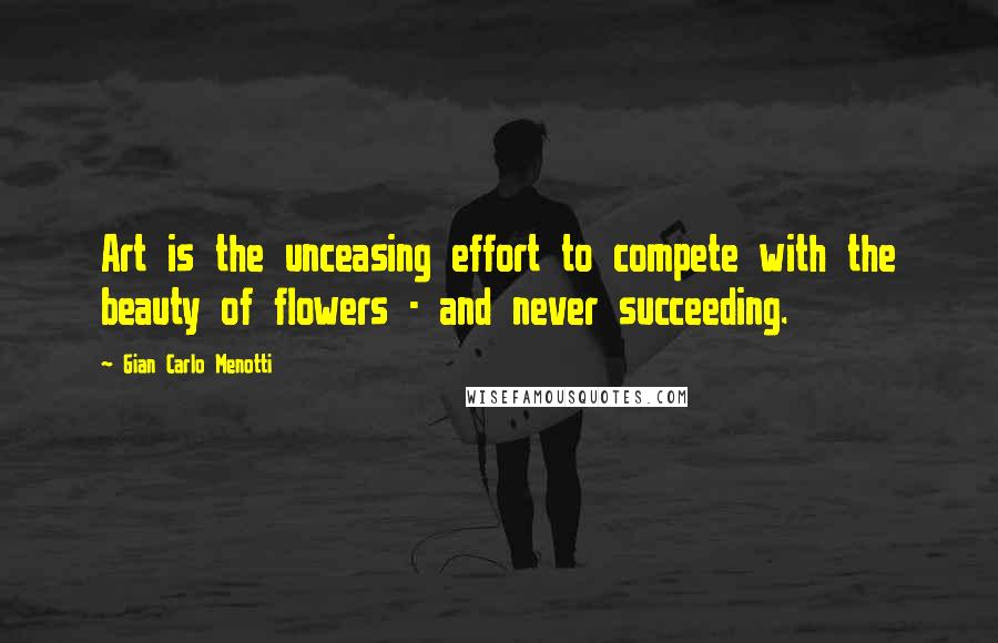 Gian Carlo Menotti Quotes: Art is the unceasing effort to compete with the beauty of flowers - and never succeeding.