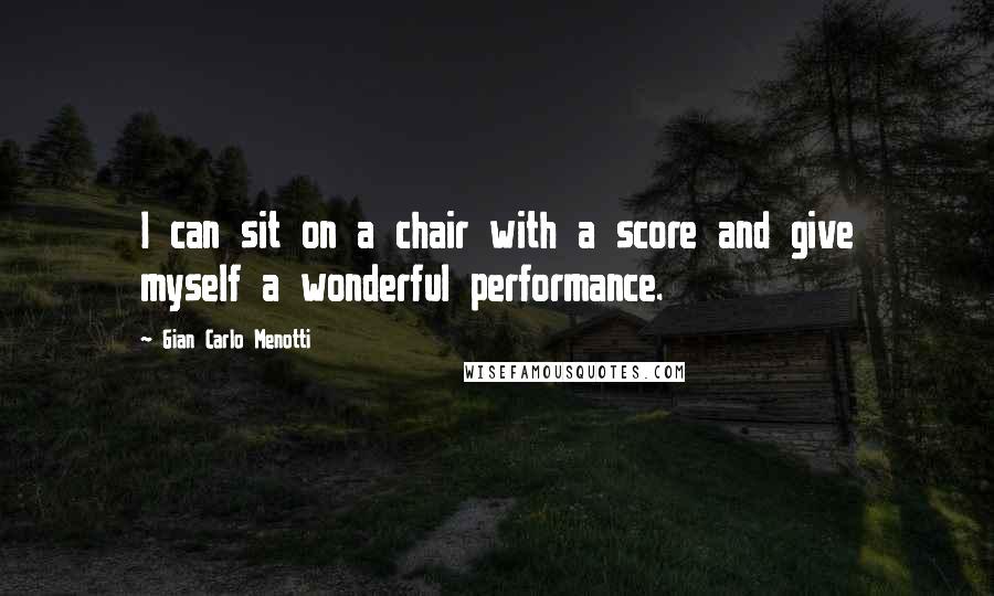 Gian Carlo Menotti Quotes: I can sit on a chair with a score and give myself a wonderful performance.