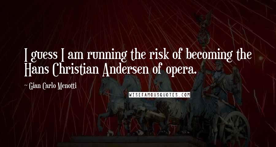 Gian Carlo Menotti Quotes: I guess I am running the risk of becoming the Hans Christian Andersen of opera.