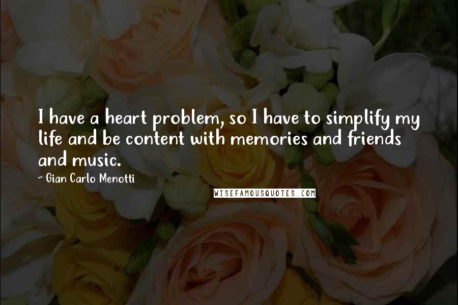 Gian Carlo Menotti Quotes: I have a heart problem, so I have to simplify my life and be content with memories and friends and music.