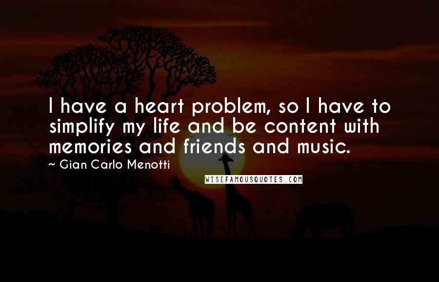 Gian Carlo Menotti Quotes: I have a heart problem, so I have to simplify my life and be content with memories and friends and music.