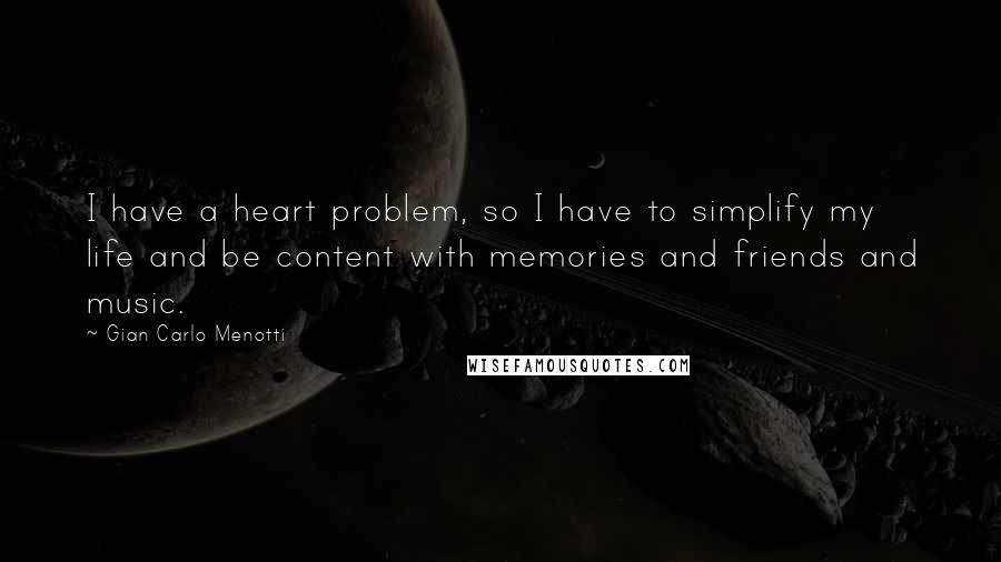 Gian Carlo Menotti Quotes: I have a heart problem, so I have to simplify my life and be content with memories and friends and music.