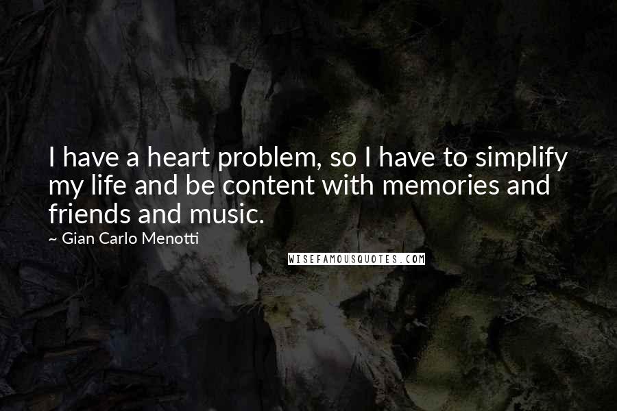 Gian Carlo Menotti Quotes: I have a heart problem, so I have to simplify my life and be content with memories and friends and music.