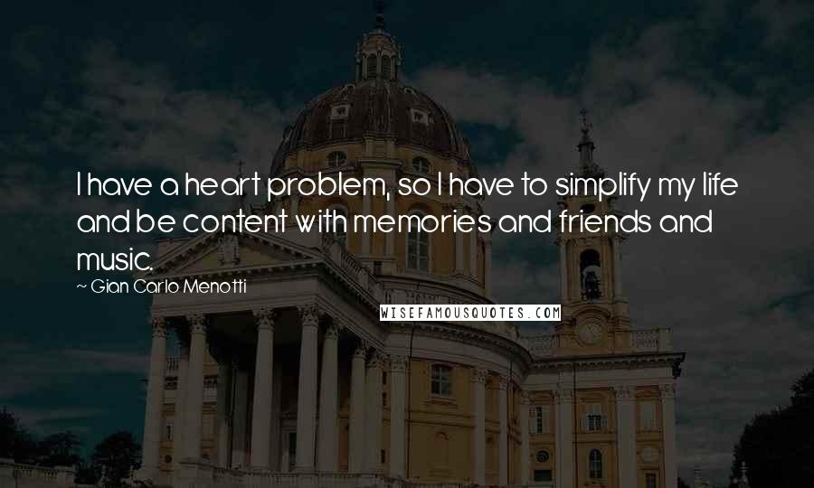 Gian Carlo Menotti Quotes: I have a heart problem, so I have to simplify my life and be content with memories and friends and music.