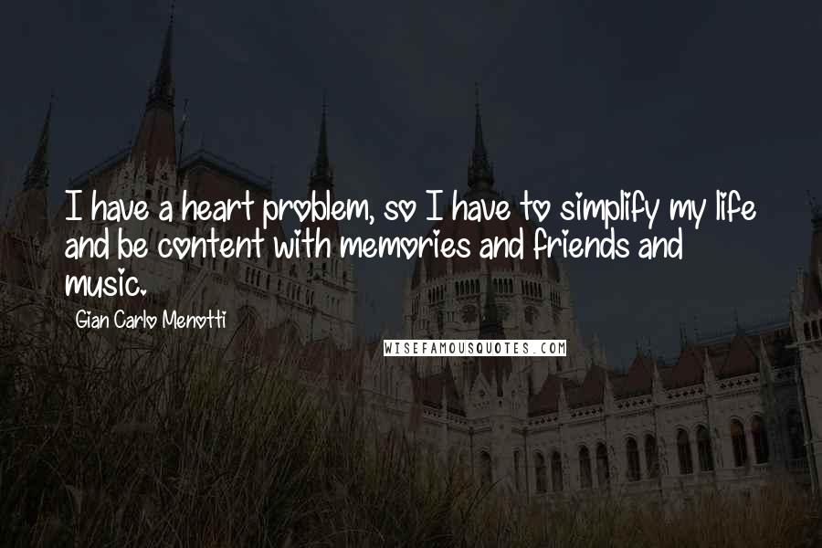 Gian Carlo Menotti Quotes: I have a heart problem, so I have to simplify my life and be content with memories and friends and music.