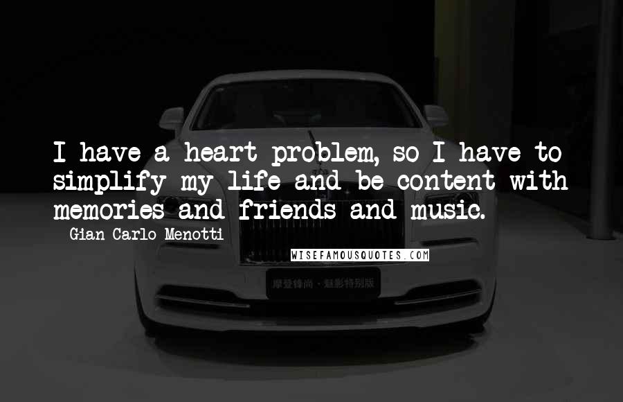 Gian Carlo Menotti Quotes: I have a heart problem, so I have to simplify my life and be content with memories and friends and music.