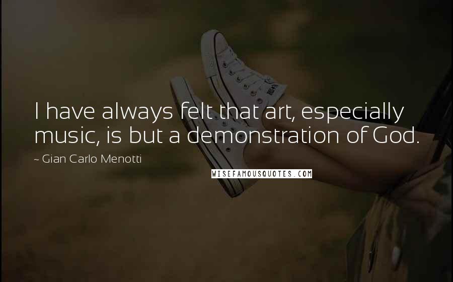 Gian Carlo Menotti Quotes: I have always felt that art, especially music, is but a demonstration of God.