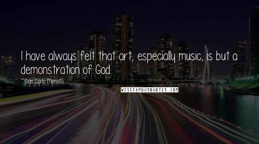 Gian Carlo Menotti Quotes: I have always felt that art, especially music, is but a demonstration of God.