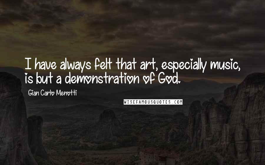 Gian Carlo Menotti Quotes: I have always felt that art, especially music, is but a demonstration of God.