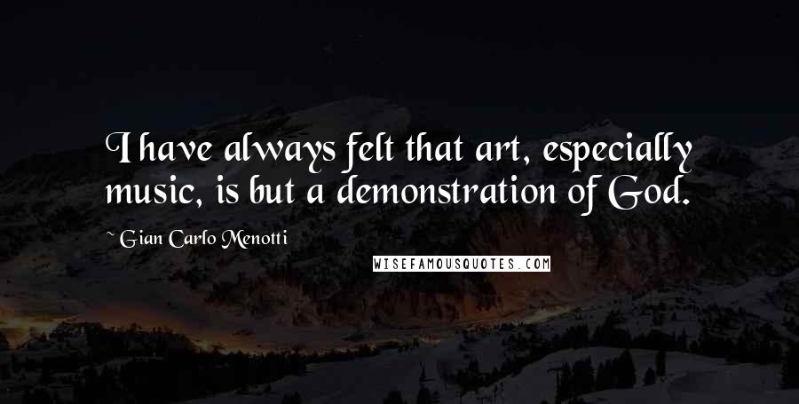 Gian Carlo Menotti Quotes: I have always felt that art, especially music, is but a demonstration of God.