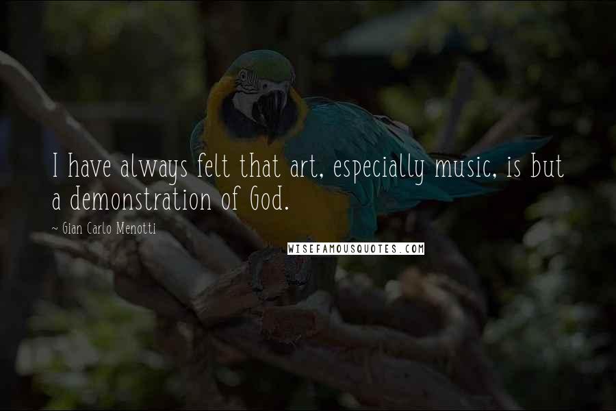 Gian Carlo Menotti Quotes: I have always felt that art, especially music, is but a demonstration of God.